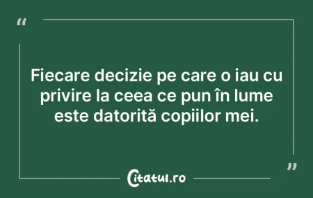 Fiecare decizie pe care o iau cu privire...