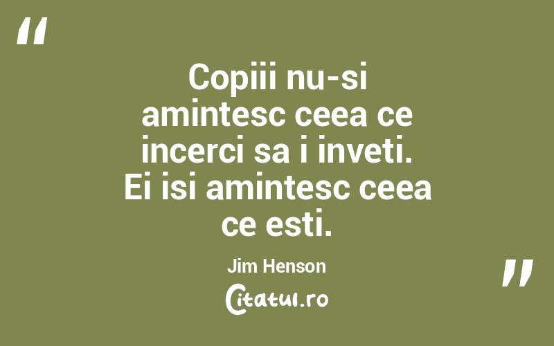 Copiii nu-si amintesc ceea ce incerci sa i inveti. Ei isi amintesc ceea ce esti. Jim Henson