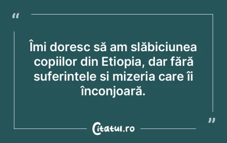 Îmi doresc să am slăbiciunea copiilor...