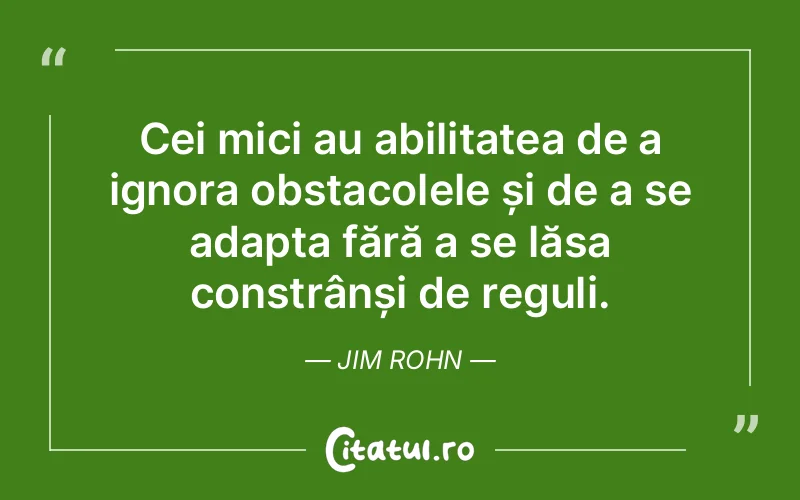 Cei mici au abilitatea de a ignora obstacolele și de a se adapta fără a se lăsa constrânși de reguli. Jim Rohn