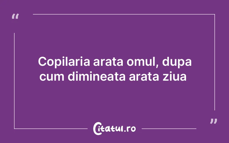 Copilaria arata omul, dupa cum dimineata arata ziua