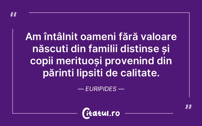 Am întâlnit oameni fără valoare născuți din familii distinse și copii merituoși provenind din părinți lipsiți de calitate. Euripides