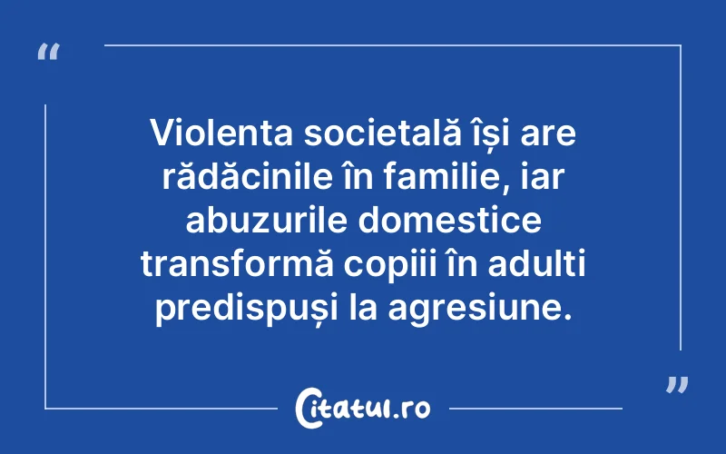 Violența societală își are rădăcinile în familie, iar abuzurile domestice transformă copiii în adulți predispuși la agresiune.