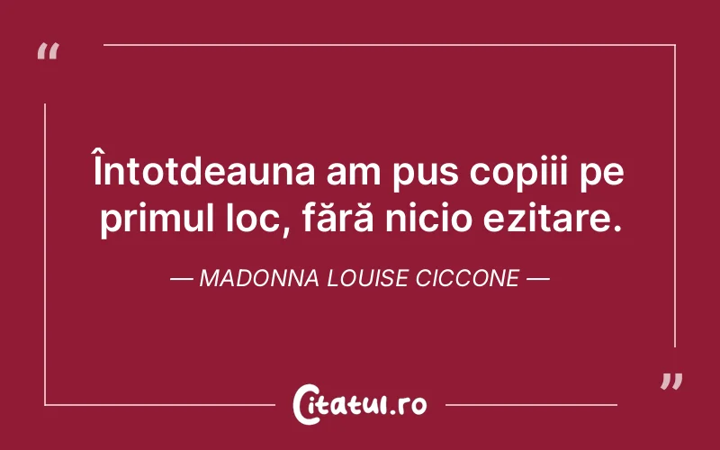 Întotdeauna am pus copiii pe primul loc, fără nicio ezitare. Madonna Louise Ciccone