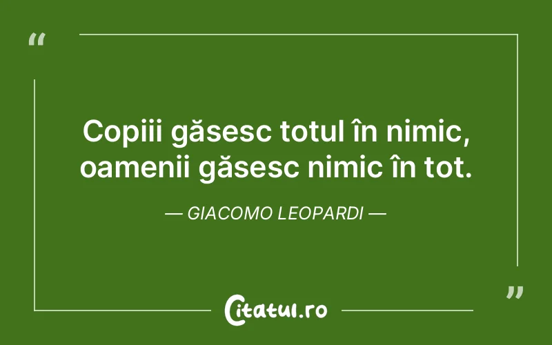 Copiii găsesc totul în nimic, oamenii găsesc nimic în tot. Giacomo Leopardi