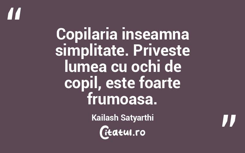 Copilaria inseamna simplitate. Priveste lumea cu ochi de copil, este foarte frumoasa. Kailash Satyarthi