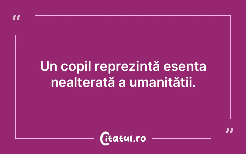 Un copil reprezintă esența nealterată a umanității.