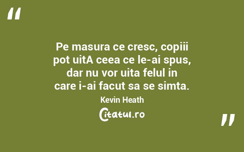 Pe masura ce cresc, copiii pot uitA ceea ce le-ai spus, dar nu vor uita felul in care i-ai facut sa se simta. Kevin Heath