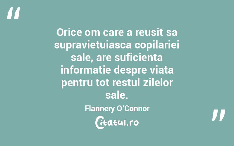 Orice om care a reusit sa supravietuiasca copilariei sale, are suficienta informatie despre viata pentru tot restul zilelor sale. Flannery O’Connor