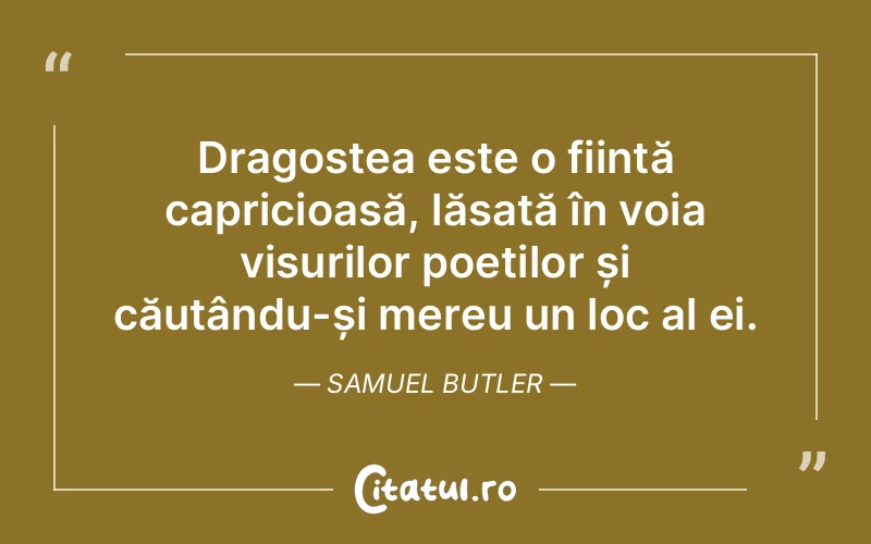 Dragostea este o ființă capricioasă, lăsată în voia visurilor poeților și căutându-și mereu un loc al ei. Samuel Butler