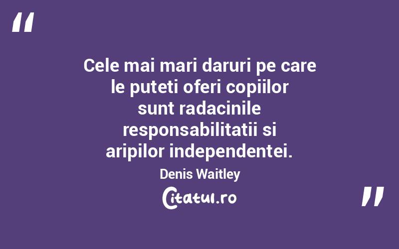 Cele mai mari daruri pe care le puteti oferi copiilor sunt radacinile responsabilitatii si aripilor independentei. Denis Waitley