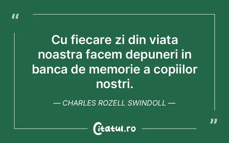 Cu fiecare zi din viata noastra facem depuneri in banca de memorie a copiilor nostri. Charles Rozell Swindoll