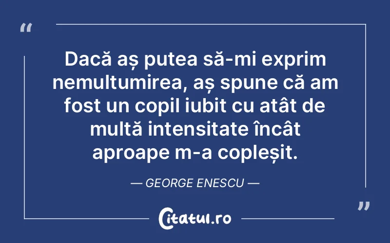 Dacă aș putea să-mi exprim nemulțumirea, aș spune că am fost un copil iubit cu atât de multă intensitate încât aproape m-a copleșit. George Enescu