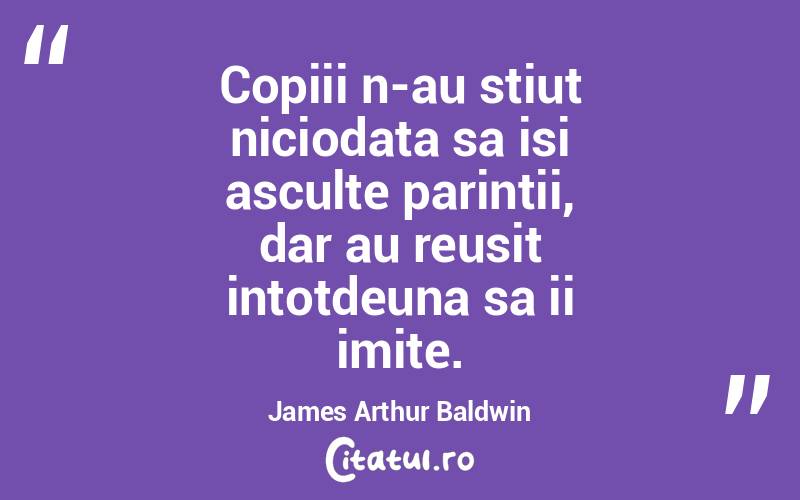 Copiii n-au stiut niciodata sa isi asculte parintii, dar au reusit intotdeuna sa ii imite. James Arthur Baldwin