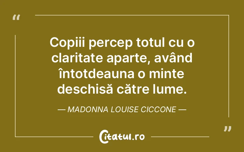 Copiii percep totul cu o claritate aparte, având întotdeauna o minte deschisă către lume. Madonna Louise Ciccone