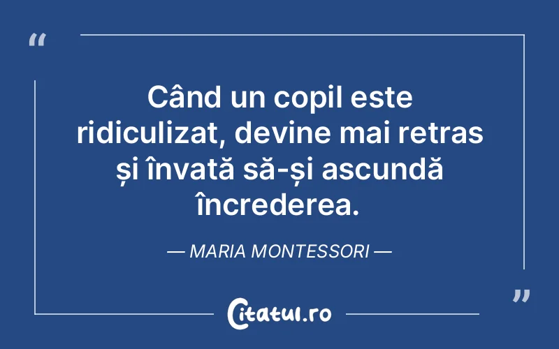Când un copil este ridiculizat, devine mai retras și învață să-și ascundă încrederea. Maria Montessori