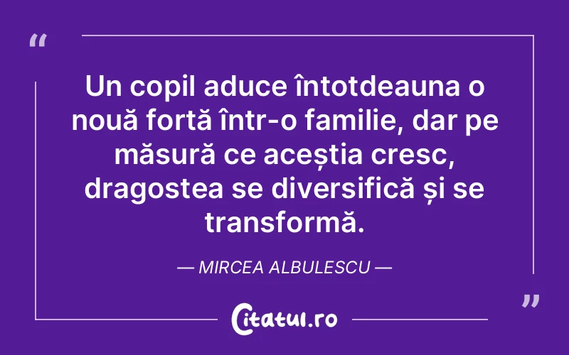 Un copil aduce întotdeauna o nouă forță într-o familie, dar pe măsură ce aceștia cresc, dragostea se diversifică și se transformă. Mircea Albulescu
