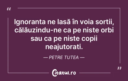 Ignoranța ne lasă în voia sorții, c�...