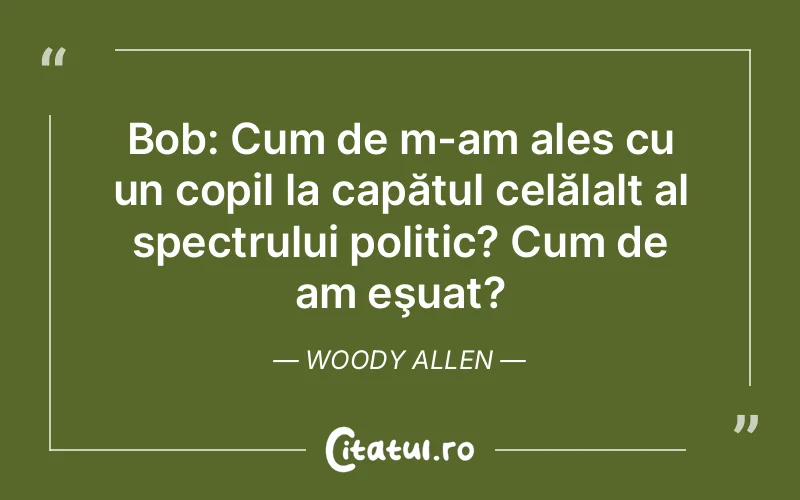 Bob: Cum de m-am ales cu un copil la capătul celălalt al spectrului politic? Cum de am eşuat?	Woody Allen