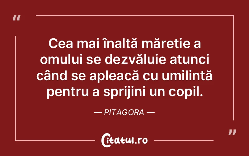 Cea mai înaltă măreție a omului se dezvăluie atunci când se apleacă cu umilință pentru a sprijini un copil. Pitagora