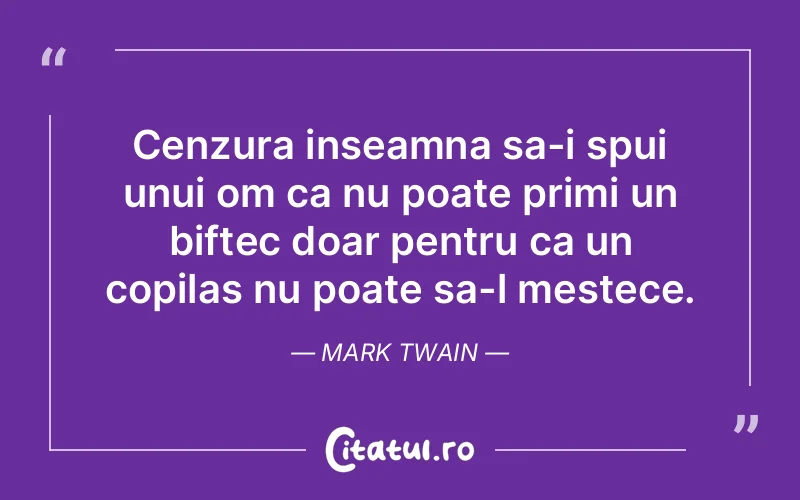 Cenzura inseamna sa-i spui unui om ca nu poate primi un biftec doar pentru ca un copilas nu poate sa-l mestece. Mark Twain