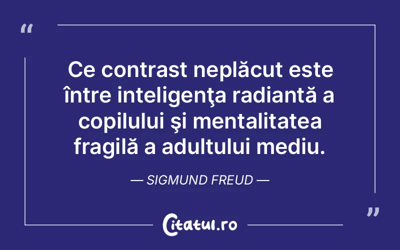 Ce contrast neplăcut este între inteligenţa radiantă a copilului şi mentalitatea fragilă a adultului mediu. Sigmund Freud