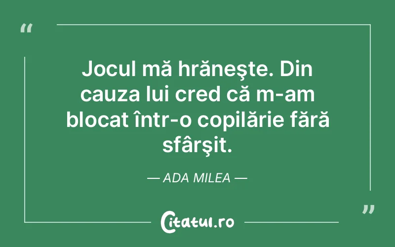 Jocul mă hrăneşte. Din cauza lui cred că m-am blocat într-o copilărie fără sfârşit. Ada Milea
