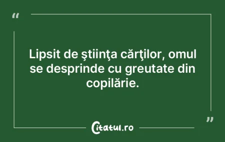 Lipsit de ştiinţa cărţilor, omul se ... Lipsit de ştiinţa cărţilor, omul se ...