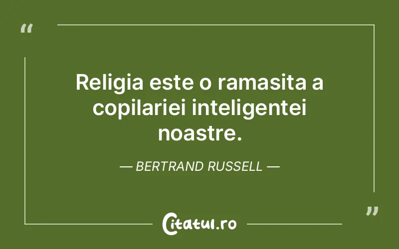 Religia este o ramasita a copilariei inteligentei noastre. Bertrand Russell