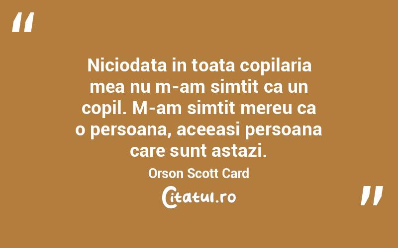 Niciodata in toata copilaria mea nu m-am simtit ca un copil. M-am simtit mereu ca o persoana, aceeasi persoana care sunt astazi. Orson Scott Card