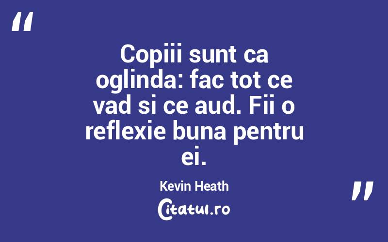 Copiii sunt ca oglinda: fac tot ce vad si ce aud. Fii o reflexie buna pentru ei. Kevin Heath