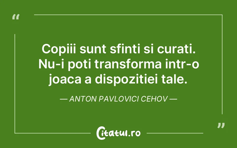 Copiii sunt sfinti si curati. Nu-i poti transforma intr-o joaca a dispozitiei tale. Anton Pavlovici Cehov