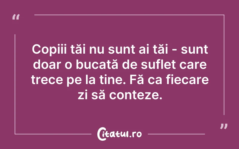 Copiii tăi nu sunt ai tăi - sunt doar o bucată de suflet care trece pe la tine. Fă ca fiecare zi să conteze.