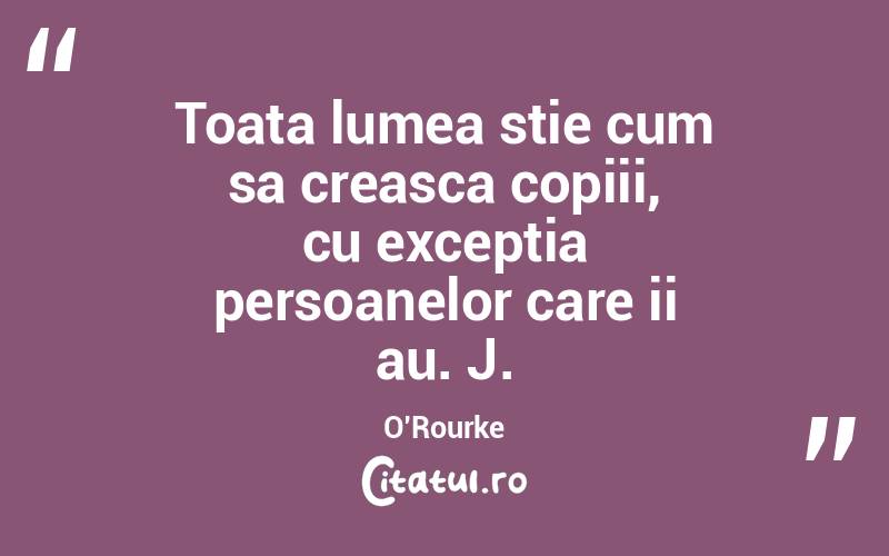 Toata lumea stie cum sa creasca copiii, cu exceptia persoanelor care ii au. J. O’Rourke