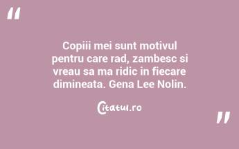 Copiii mei sunt motivul pentru care rad, zambesc si vreau sa ma ridic in fiecare dimineata. Gena Lee Nolin....