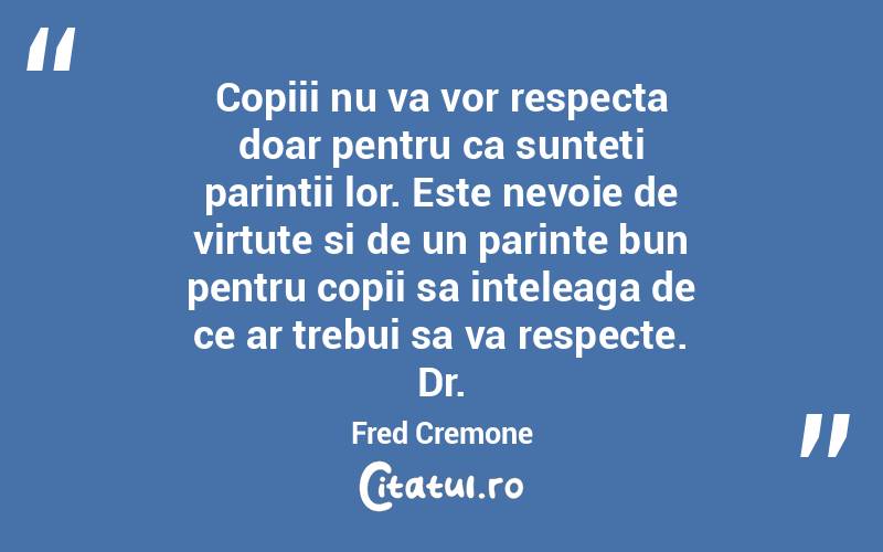 Copiii nu va vor respecta doar pentru ca sunteti parintii lor. Este nevoie de virtute si de un parinte bun pentru copii sa inteleaga de ce ar trebui sa va respecte. Dr. Fred Cremone
