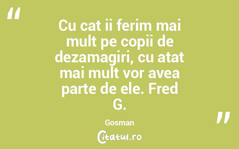 Cu cat ii ferim mai mult pe copii de dezamagiri, cu atat mai mult vor avea parte de ele. Fred G. Gosman