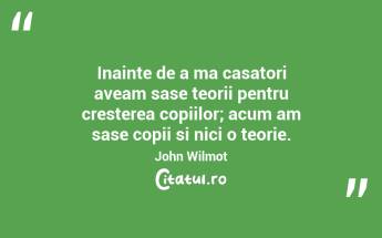 Inainte de a ma casatori aveam sase teorii pentru cresterea copiilor; acum am sase copii si nici o teorie. John Wilmot...