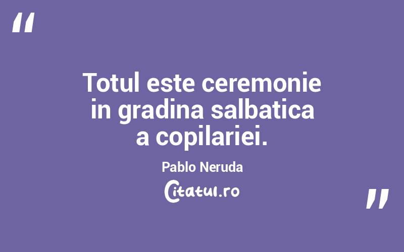 Totul este ceremonie in gradina salbatica a copilariei. Pablo Neruda