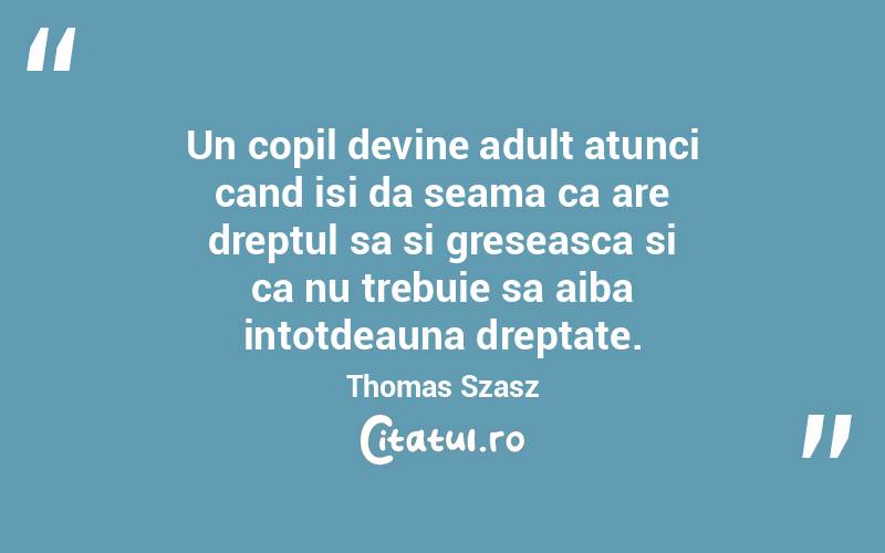 Un copil devine adult atunci cand isi da seama ca are dreptul sa si greseasca si ca nu trebuie sa aiba intotdeauna dreptate. Thomas Szasz