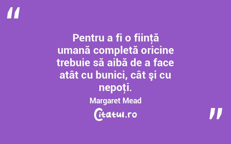 Pentru a fi o fiinţă umană completă oricine trebuie să aibă de a face atât cu bunici, cât şi cu nepoţi. Margaret Mead