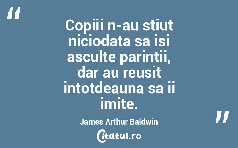Copiii n-au stiut niciodata sa isi asculte parintii, dar au reusit intotdeauna sa ii imite. James Arthur Baldwin
