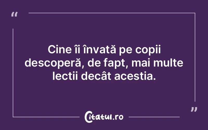 Cine îi învață pe copii descoperă, de fapt, mai multe lecții decât aceștia.