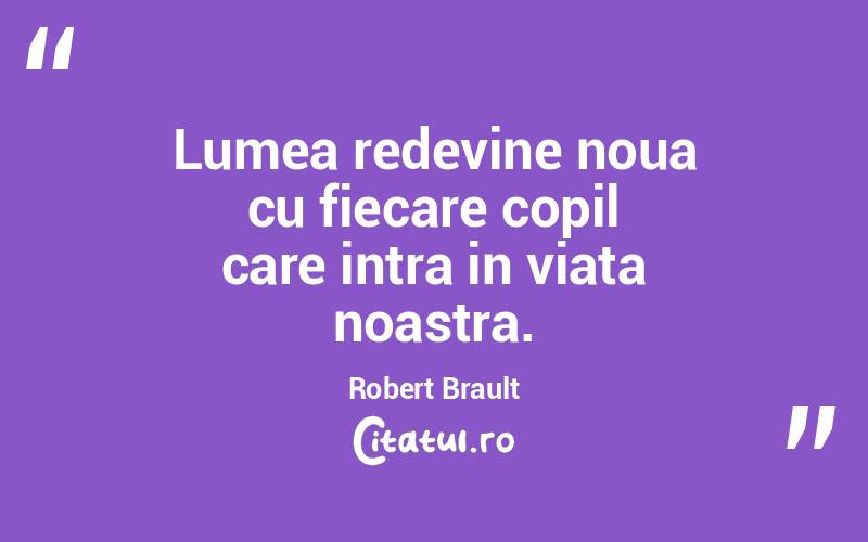 Lumea redevine noua cu fiecare copil care intra in viata noastra. Robert Brault