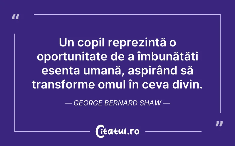 Un copil reprezintă o oportunitate de a îmbunătăți esența umană, aspirând să transforme omul în ceva divin. George Bernard Shaw