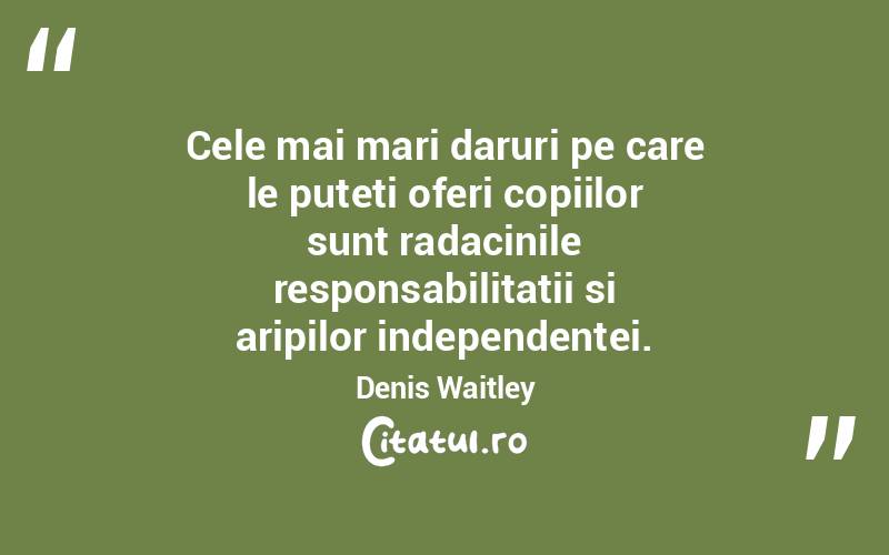 Cele mai mari daruri pe care le puteti oferi copiilor sunt radacinile responsabilitatii si aripilor independentei. Denis Waitley