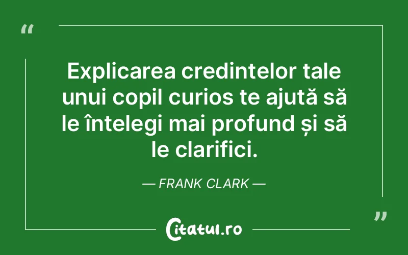 Explicarea credințelor tale unui copil curios te ajută să le înțelegi mai profund și să le clarifici. Frank Clark