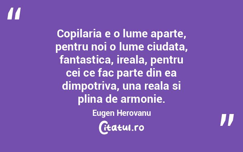 Copilaria e o lume aparte, pentru noi o lume ciudata, fantastica, ireala, pentru cei ce fac parte din ea dimpotriva, una reala si plina de armonie. Eugen Herovanu