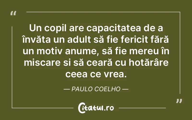 Un copil are capacitatea de a învăța un adult să fie fericit fără un motiv anume, să fie mereu în mișcare și să ceară cu hotărâre ceea ce vrea. Paulo Coelho