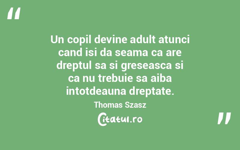 Un copil devine adult atunci cand isi da seama ca are dreptul sa si greseasca si ca nu trebuie sa aiba intotdeauna dreptate. Thomas Szasz